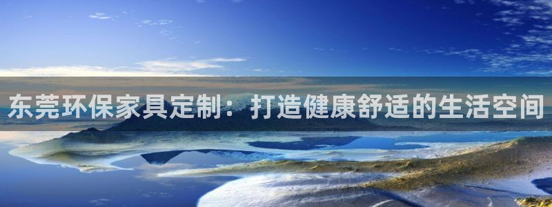 杏耀客户端登录：东莞环保家具定制：打造健康舒适的生活空间
